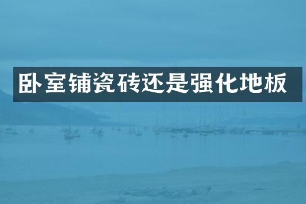 卧室铺瓷砖还是强化地板