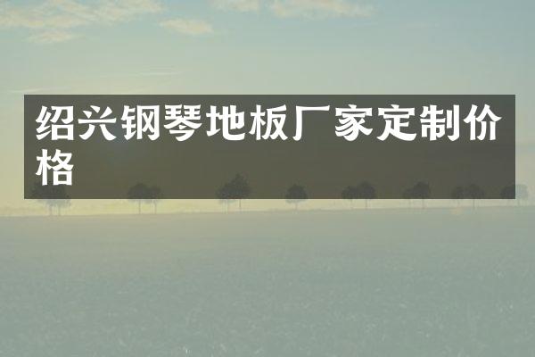 绍兴钢琴地板厂家定制价格