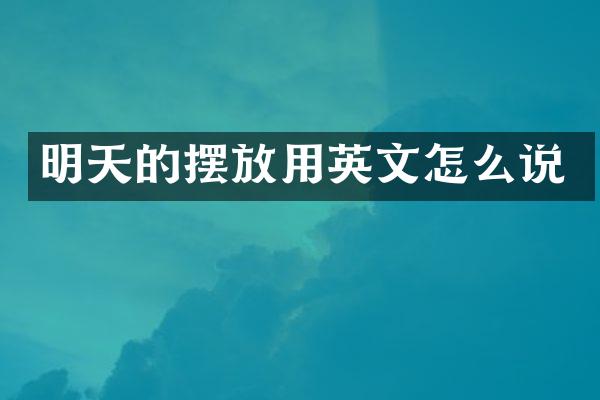 明天的摆放用英文怎么说