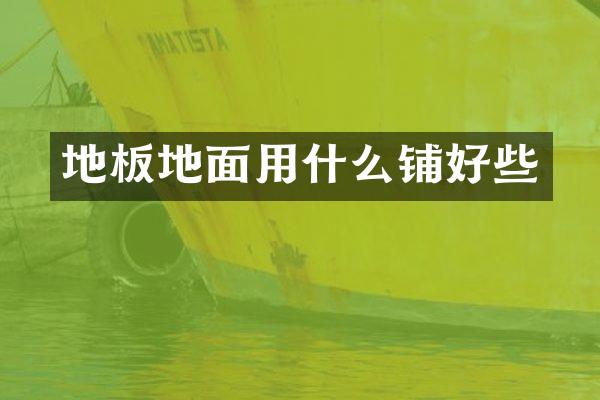 地板地面用什么铺好些