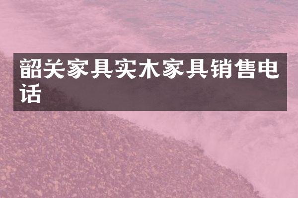 韶关家具实木家具销售电话