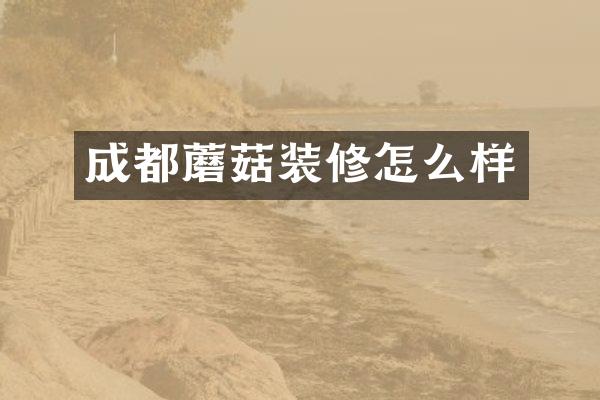 成都蘑菇装修怎么样