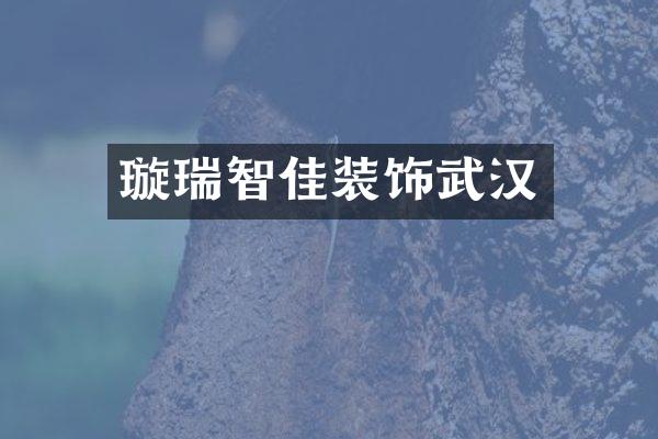 璇瑞智佳装饰武汉