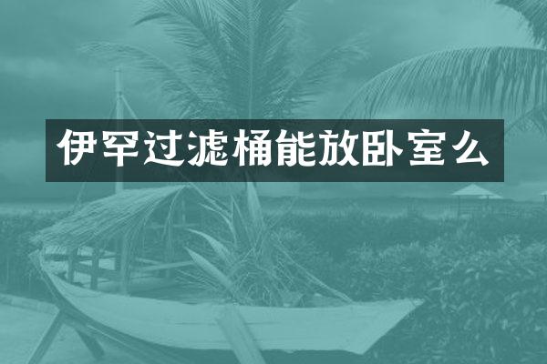 伊罕过滤桶能放卧室么