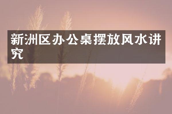 新洲区办公桌摆放风水讲究