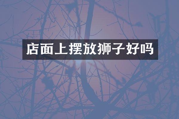 店面上摆放狮子好吗