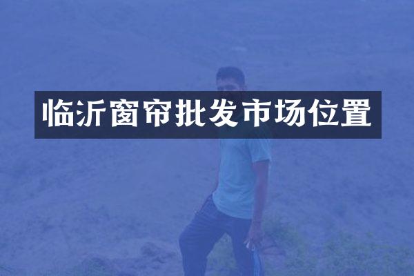 临沂窗帘批发市场位置