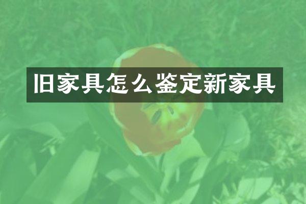 旧家具怎么鉴定新家具