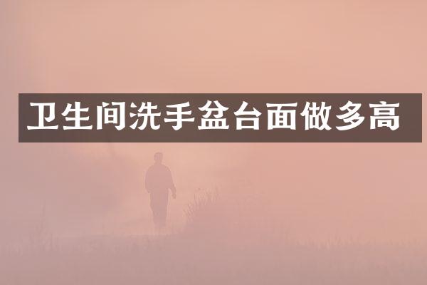 卫生间洗手盆台面做多高