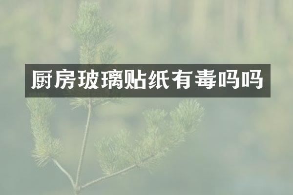 厨房玻璃贴纸有毒吗吗