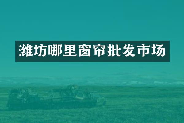 潍坊哪里窗帘批发市场