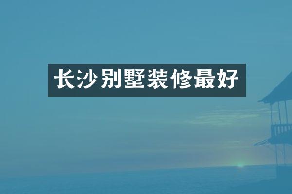 长沙别墅装修最好