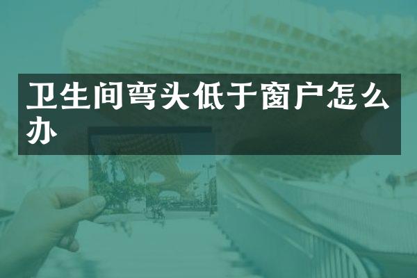 卫生间弯头低于窗户怎么办
