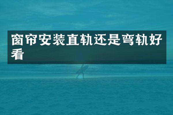 窗帘安装直轨还是弯轨好看