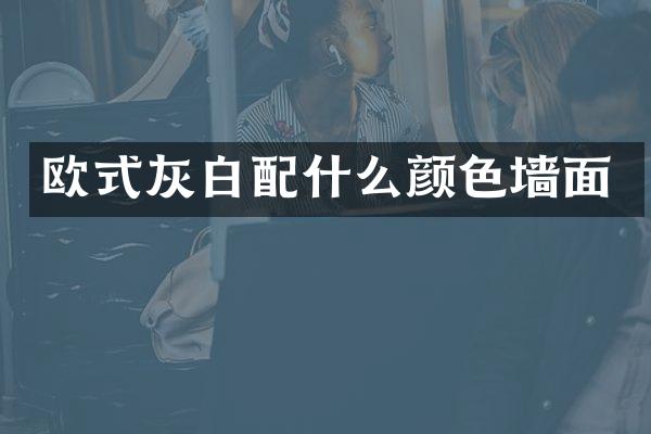 欧式灰白配什么颜色墙面