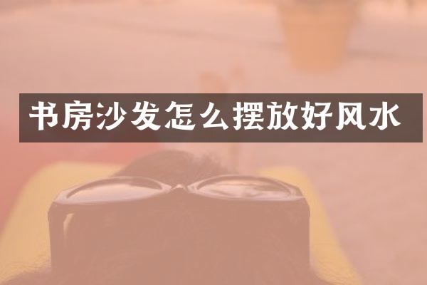 书房沙发怎么摆放好风水