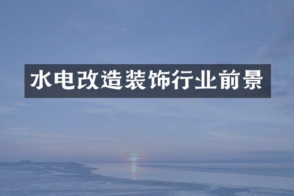 水电改造装饰行业前景