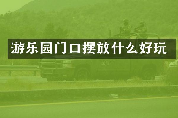 游乐园门口摆放什么好玩