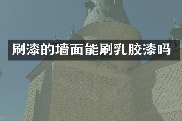 刷漆的墙面能刷乳胶漆吗