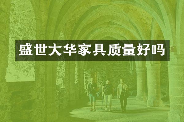 盛世大华家具质量好吗