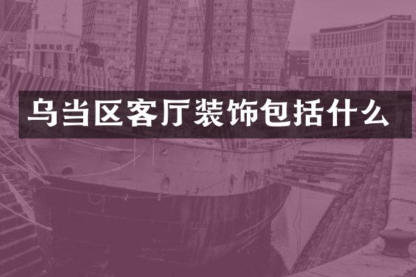 乌当区客厅装饰包括什么