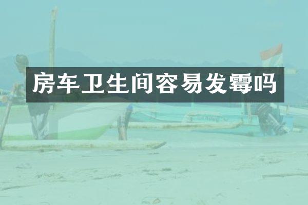 房车卫生间容易发霉吗