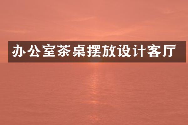 办公室茶桌摆放设计客厅