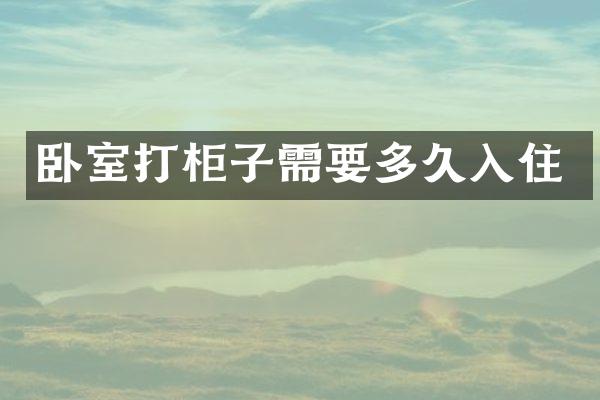 卧室打柜子需要多久入住