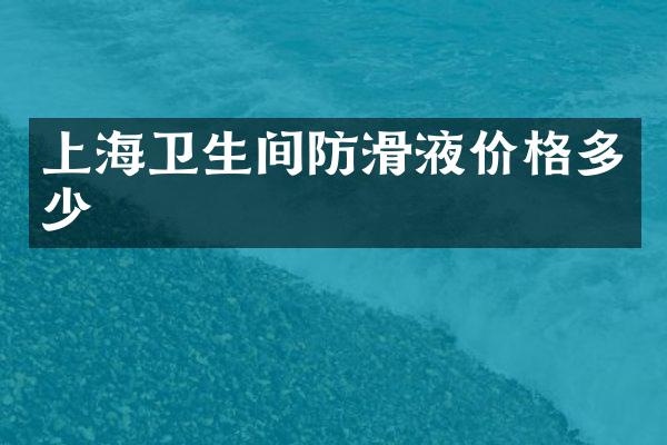 上海卫生间防滑液价格多少