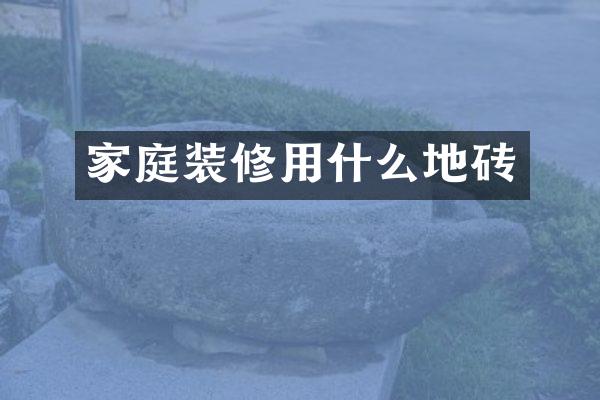 家庭装修用什么地砖