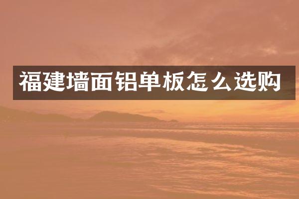 福建墙面铝单板怎么选购