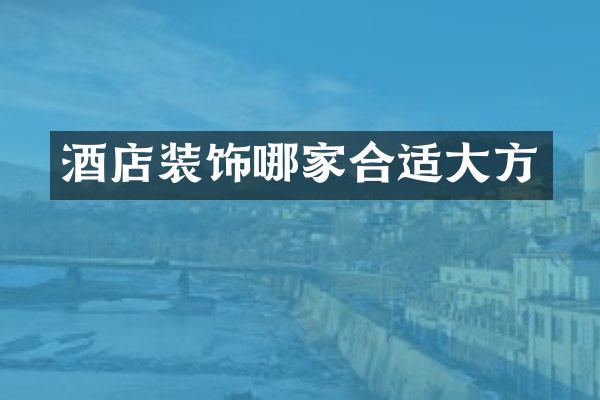 酒店装饰哪家合适大方