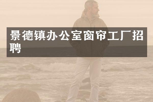 景德镇办公室窗帘工厂招聘