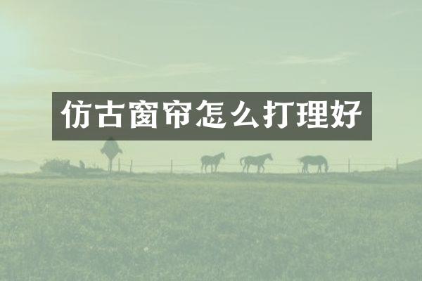 仿古窗帘怎么打理好