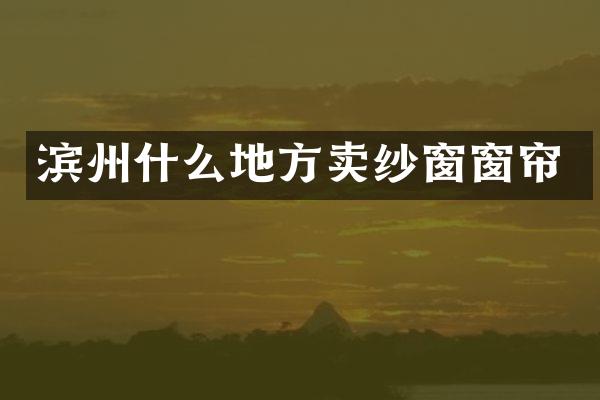 滨州什么地方卖纱窗窗帘