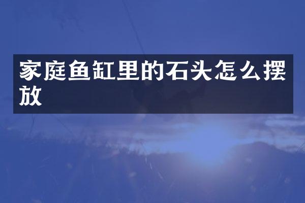 家庭鱼缸里的石头怎么摆放