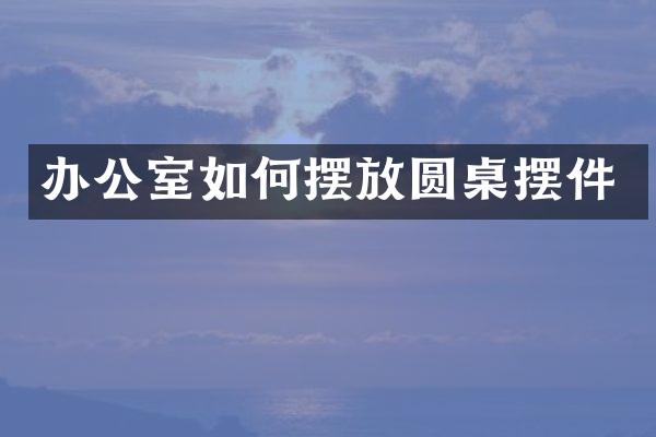 办公室如何摆放圆桌摆件