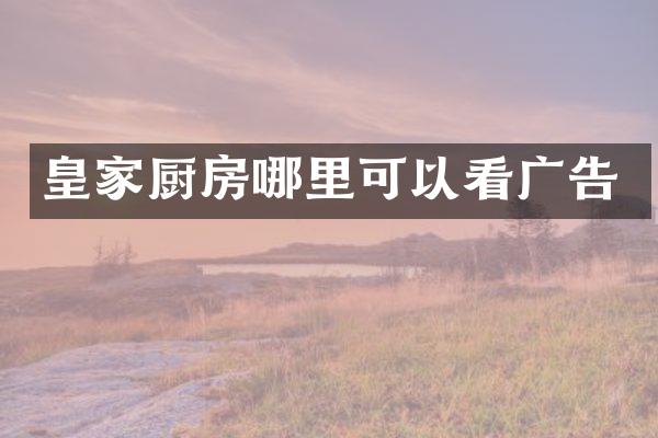 皇家厨房哪里可以看广告
