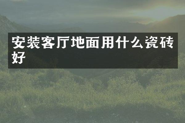 安装客厅地面用什么瓷砖好