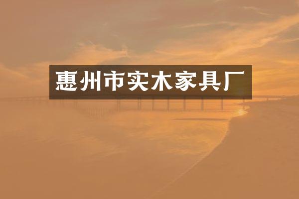 惠州市实木家具厂