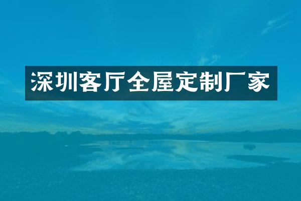深圳客厅全屋定制厂家