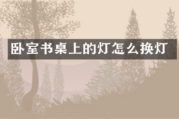 卧室书桌上的灯怎么换灯