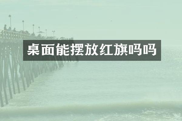 桌面能摆放红旗吗吗