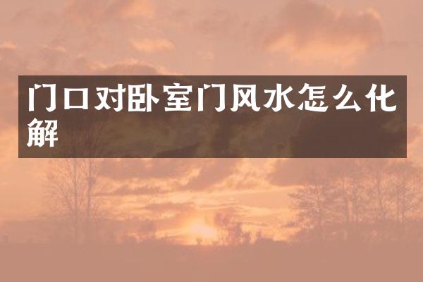门口对卧室门风水怎么化解
