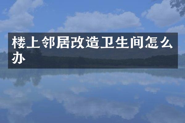 楼上邻居改造卫生间怎么办