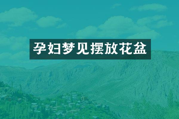 孕妇梦见摆放花盆