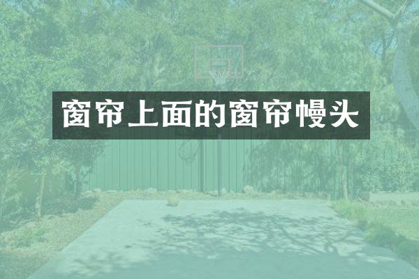 窗帘上面的窗帘幔头