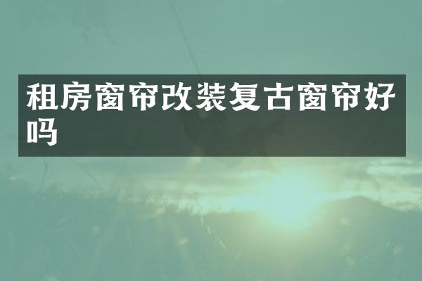 租房窗帘改装复古窗帘好吗