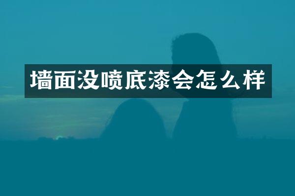 墙面没喷底漆会怎么样