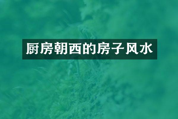 厨房朝西的房子风水